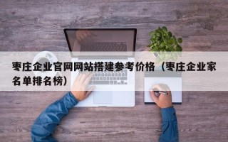石家庄枣庄企业官网网站搭建参考价格（枣庄企业家名单排名榜）