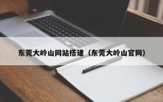 石家庄东莞大岭山网站搭建（东莞大岭山官网）