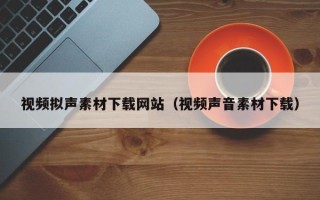 石家庄视频拟声素材下载网站（视频声音素材下载）