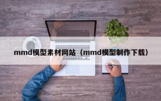 石家庄mmd模型素材网站（mmd模型制作下载）