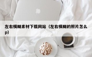 石家庄左右模糊素材下载网站（左右模糊的照片怎么p）
