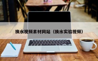 石家庄换水视频素材网站（换水实验视频）