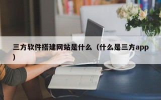 石家庄三方软件搭建网站是什么（什么是三方app）