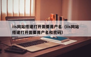 石家庄iis网站搭建打开需要用户名（iis网站搭建打开需要用户名和密码）