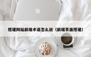 石家庄搭建网站前端术语怎么说（前端页面搭建）