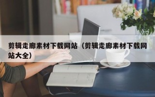 石家庄剪辑走廊素材下载网站（剪辑走廊素材下载网站大全）
