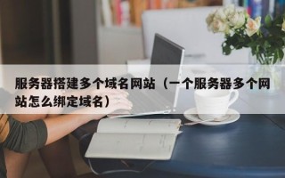 石家庄服务器搭建多个域名网站（一个服务器多个网站怎么绑定域名）