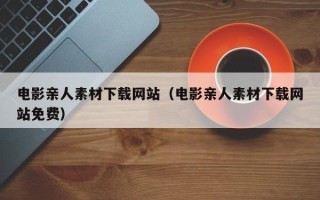 石家庄电影亲人素材下载网站（电影亲人素材下载网站免费）