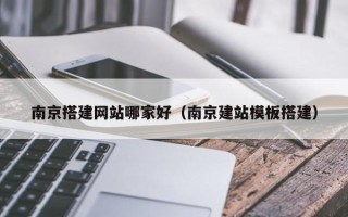 石家庄南京搭建网站哪家好（南京建站模板搭建）