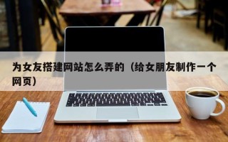 石家庄为女友搭建网站怎么弄的（给女朋友制作一个网页）