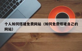 石家庄个人如何搭建免费网站（如何免费搭建自己的网站）