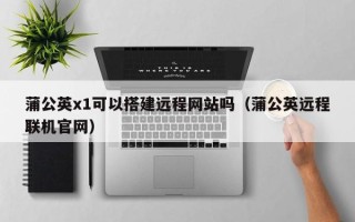 石家庄蒲公英x1可以搭建远程网站吗（蒲公英远程联机官网）