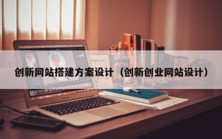 石家庄创新网站搭建方案设计（创新创业网站设计）